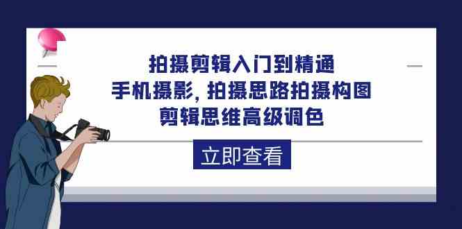 拍摄剪辑入门到精通，手机摄影 拍摄思路拍摄构图 剪辑思维高级调色（93节）_抖汇吧