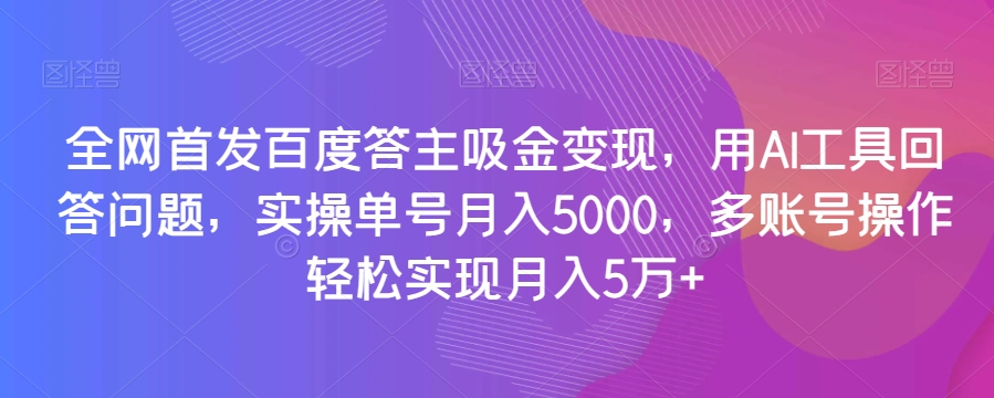 全网首发百度答主吸金变现，用AI工具回答问题，实操单号月入5000，多账号操作轻松实现月入5万+【揭秘】_抖汇吧