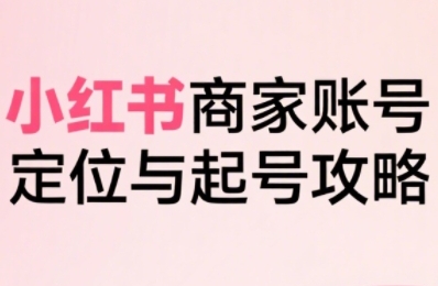 小红书电商全链路实战从定位到爆单，系统拆解小红书商家起号全流程_抖汇吧