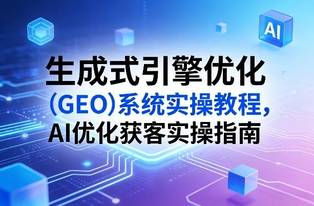 生成式引擎优化(GEO)系统实操教程，AI优化获客实操指南_抖汇吧