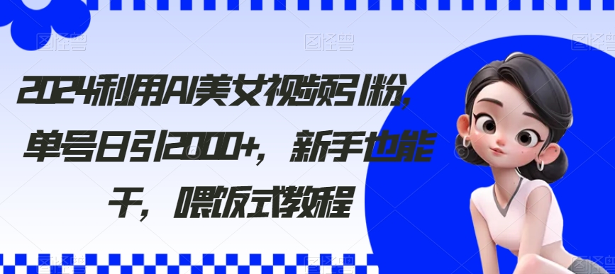 2024利用AI美女视频引粉，单号日引2000 ，新手也能干，喂饭式教程【揭秘】