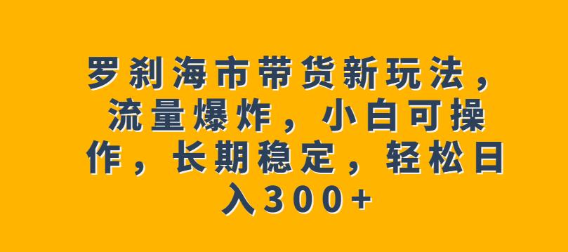 罗刹海市带货新玩法，流量爆炸，小白可操作，长期稳定，轻松日入300+【揭秘】_抖汇吧