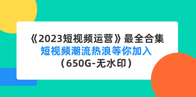 《2023短视频运营》最全合集：短视频潮流热浪等你加入（650G-无水印）_抖汇吧