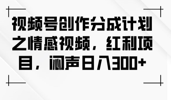 视频号创作分成计划，打造情感视频，不露声色每日入账300元_抖汇吧