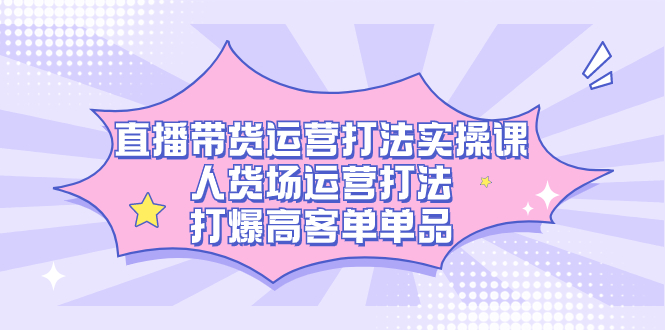 直播带货运营打法实操课，人货场运营打法，打爆高客单单品_抖汇吧