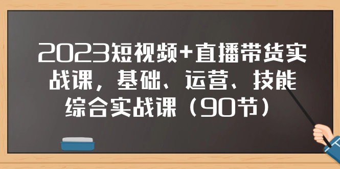 2023短视频+直播带货实战课，基础、运营、技能综合实操课（90节）_抖汇吧