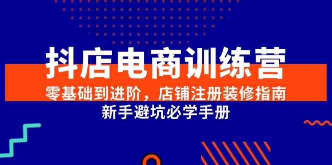抖店电商训练营，零基础到进阶，店铺注册装修指南，新手避坑必学手册_抖汇吧