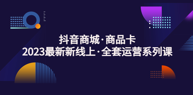 抖音商城·商品卡，2023最新新线上·全套运营系列课！_抖汇吧