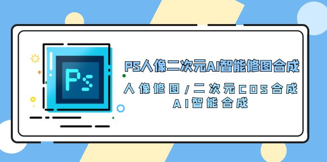 PS人像二次元AI智能修图课程 合成 人像修图/二次元 COS合成/AI 智能合成/100节_抖汇吧