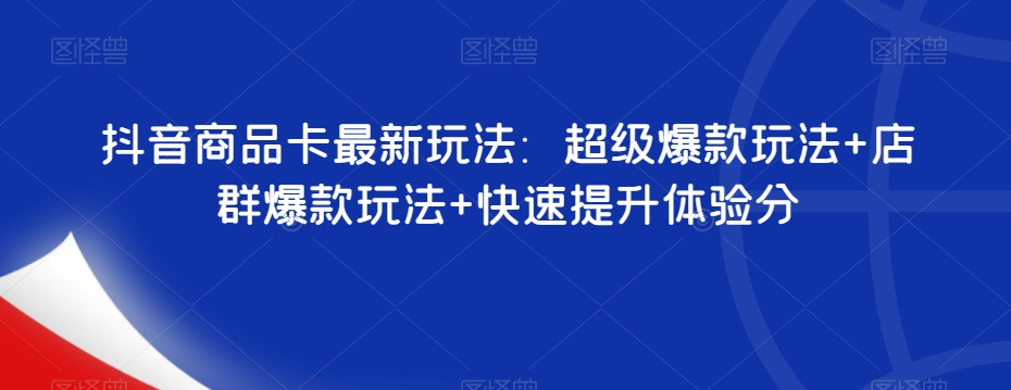抖音商品卡最新玩法：超级爆款玩法+店群爆款玩法+快速提升体验分_抖汇吧