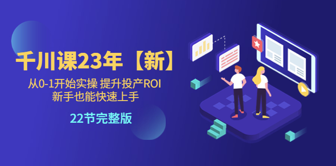 千川课23年【新】从0-1开始实操 提升投产ROI 新手也能快速上手 22节完整版_抖汇吧