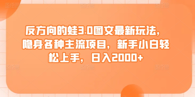 反方向的蛙3.0图文最新玩法，隐身各种主流项目，新手小白轻松上手，日入2000+【揭秘】_抖汇吧