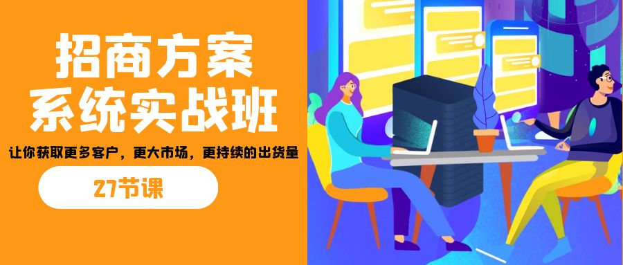 招商·方案系统实战班：让你获取更多客户，更大市场，更持续的出货量(27节)_抖汇吧