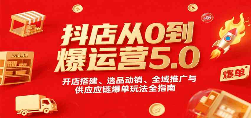 抖店从0到爆运营5.0，开店搭建、选品动销、全域推广与供应链爆单玩法全指南_抖汇吧