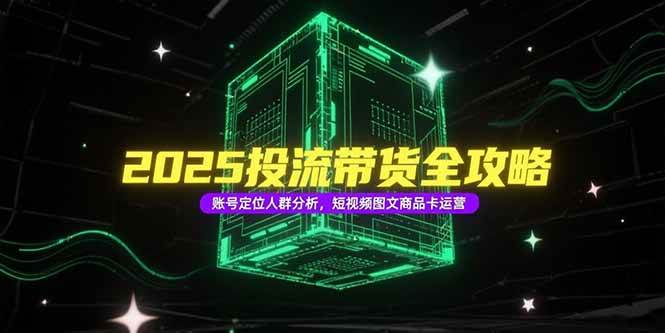 （15233期）2025投流带货全攻略，账号定位人群分析，短视频图文商品卡运营_抖汇吧