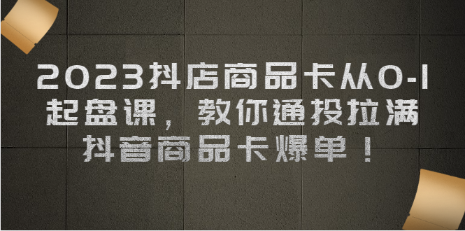 2023抖店商品卡从0-1 起盘课，教你通投拉满，抖音商品卡爆单！_抖汇吧