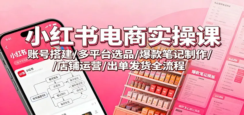 小红书电商实操课：账号搭建/多平台选品/爆款笔记制作/店铺运营/出单发货全流程_抖汇吧