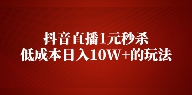 抖音直播1元秒杀，低成本日入10W+的玩法【视频课程】_抖汇吧