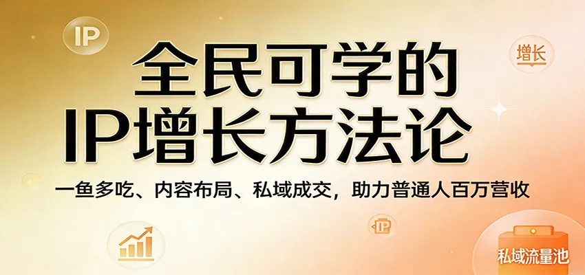 全民可学的IP增长方法论：一鱼多吃、内容布局、私域成交，助力普通人百万营收_抖汇吧