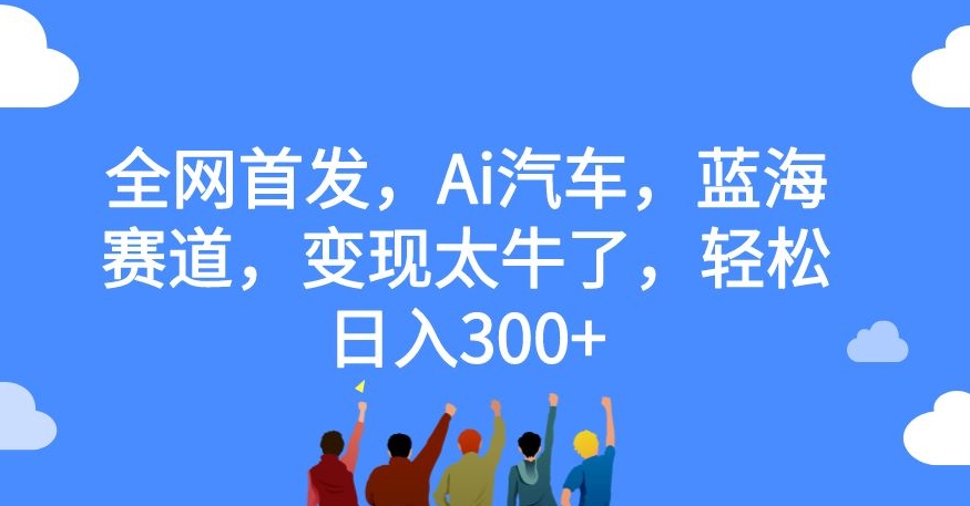 全网首发，AI汽车，蓝海赛道，变现太牛了，轻松日入300+【揭秘】_抖汇吧