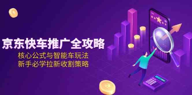 京东快车推广全攻略，核心公式与智能车玩法，新手必学拉新收割策略_抖汇吧