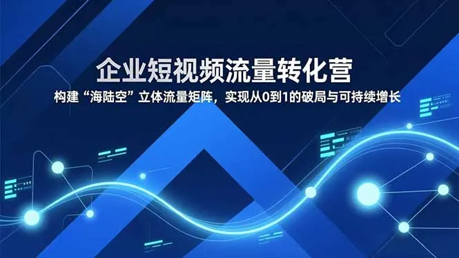 企业短视频流量转化营，构建“海陆空”立体流量矩阵，实现从0到1的破局与可持续增长_抖汇吧