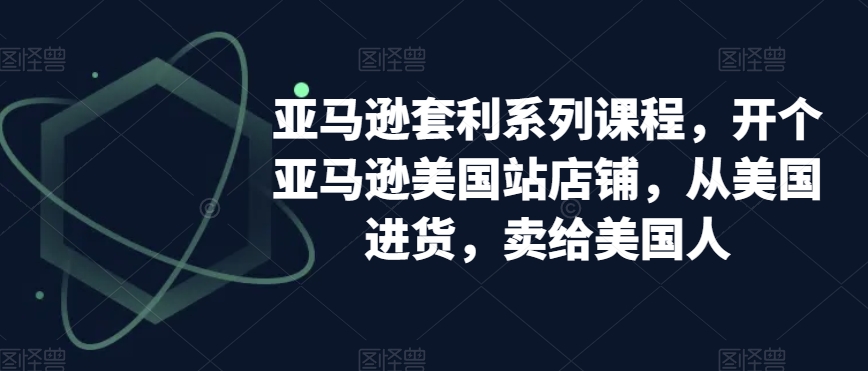 亚马逊套利系列课程，开个亚马逊美国站店铺，从美国进货，卖给美国人_抖汇吧