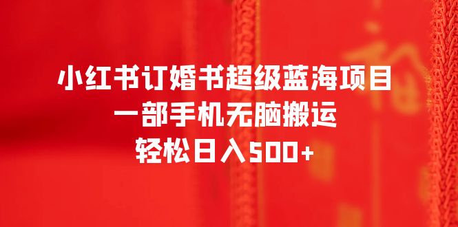 小红书订婚书超级蓝海项目，一部手机无脑搬运，轻松日入500+_抖汇吧