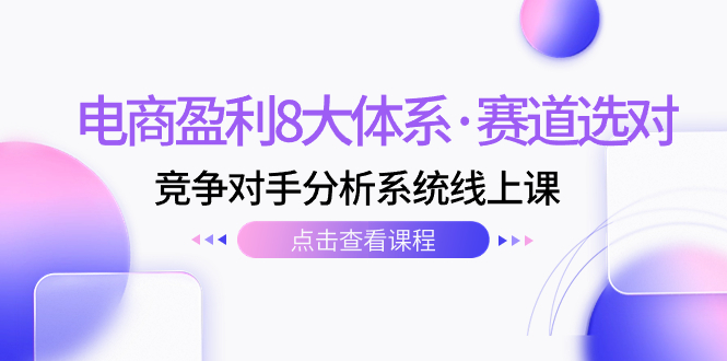电商盈利8大体系·赛道选对，竞争对手分析系统线上课（12节）_抖汇吧
