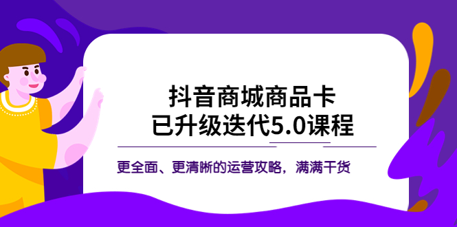 抖音商城商品卡·已升级迭代5.0课程：更全面、更清晰的运营攻略，满满干货_抖汇吧