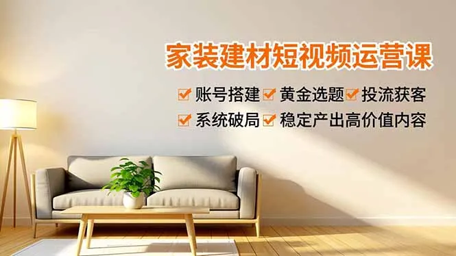 家装建材短视频运营课，账号搭建、黄金选题、投流获客，系统破局，稳定产出高价值内容_抖汇吧