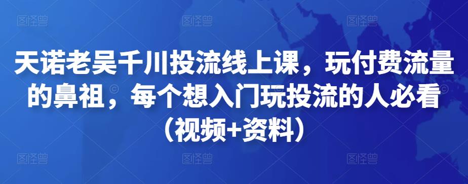 天诺老吴千川投流线上课，玩付费流量的鼻祖，每个想入门玩投流的人必看（视频+资料）_抖汇吧