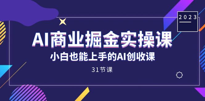 AI商业掘金实操课，小白也能上手的AI创收课（31课）_抖汇吧