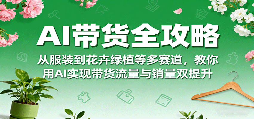 AI带货全攻略，从服装到花卉绿植等多赛道，教你用AI实现带货流量与销量双提升_抖汇吧