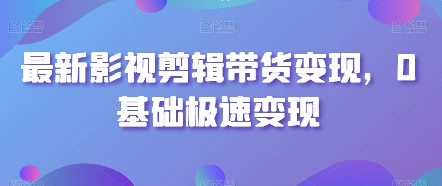 最新影视剪辑带货变现玩法，0基础快速盈利方法_抖汇吧