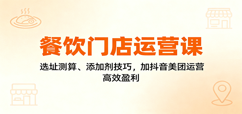 餐饮门店运营课：选址测算、添加剂技巧，加抖音美团运营，高效盈利_抖汇吧