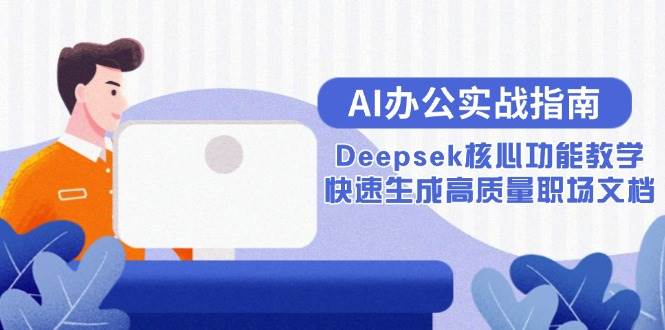 （15018期）AI办公实战指南：Deepsek核心功能教学，快速生成高质量职场文档_抖汇吧
