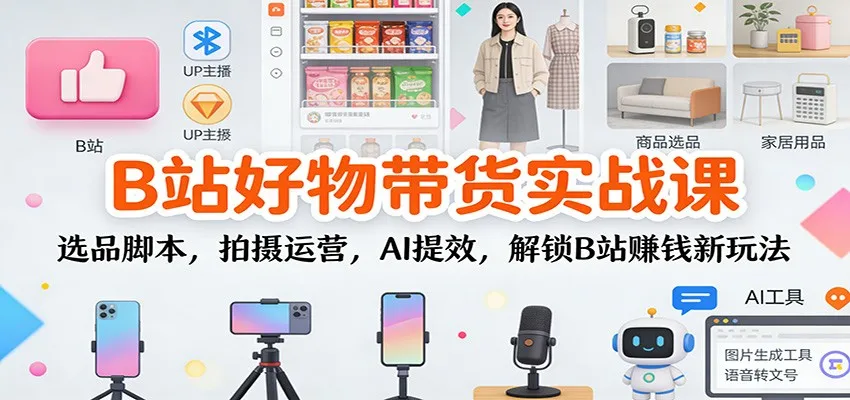 B站好物带货实战课：选品脚本，拍摄运营，AI提效，解锁B站赚钱新玩法_抖汇吧