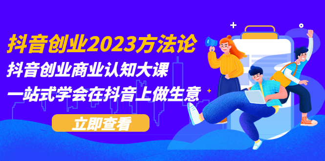 抖音创业2023方法论：抖音创业商业认知大课，一站式学会在抖音上做生意_抖汇吧