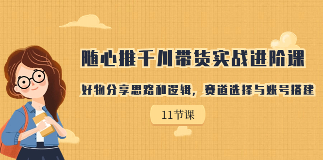 随心推千川带货实战进阶课，好物分享思路和逻辑，赛道选择与账号搭建_抖汇吧