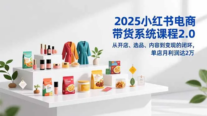 2025小红书电商带货系统课程2.0，从开店、选品、内容到变现的闭环，单店月利润达2万_抖汇吧