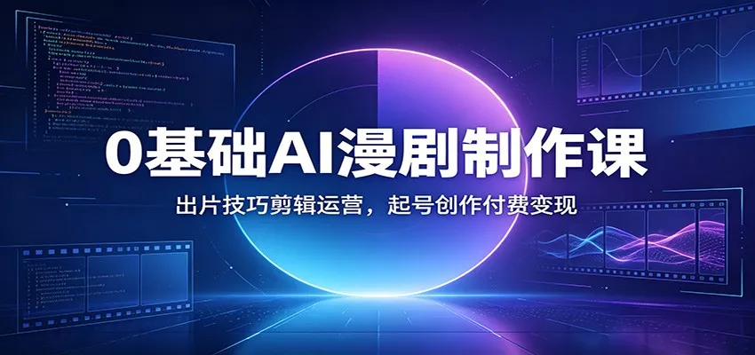 0基础AI漫剧制作课:出片技巧剪辑运营,起号创作付费变现_抖汇吧