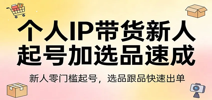 个人IP带货新人起号加选品速成：新人零门槛起号，选品跟品快速出单_抖汇吧