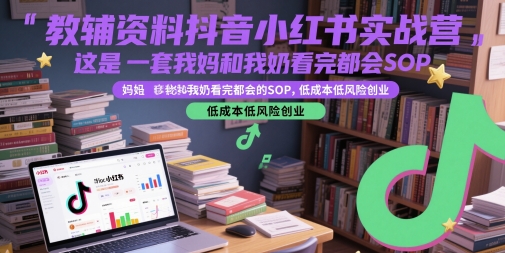 教辅资料抖音小红书实战营，这是一套我妈和我奶看完都会的SOP，低成本低风险创业（更新）_抖汇吧
