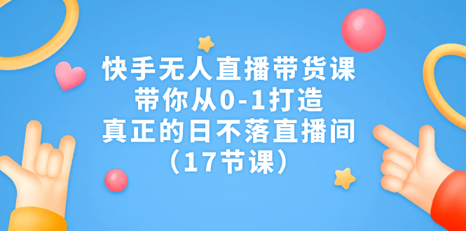 快手无人直播带货课，带你从0-1打造，真正的日不落直播间（17节课）_抖汇吧