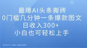 最爆AI头条搬砖，0门槛几分钟一条爆款图文，日收入300+，小白也可轻松上手【揭秘】_抖汇吧