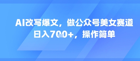 AI改写爆文，做公众号美女赛道，日入7张+，操作简单_抖汇吧