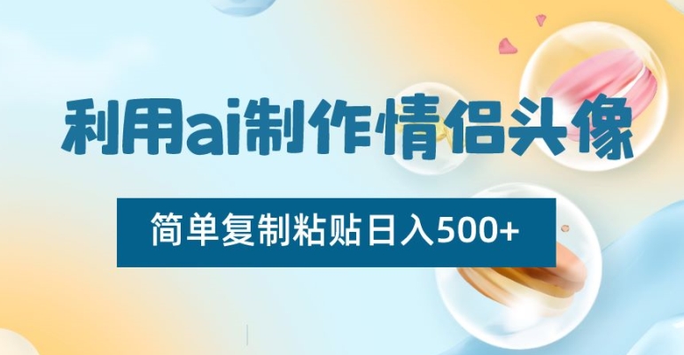 AI制作情侣头像项目，简单复制粘贴日收益500+【揭秘】_抖汇吧