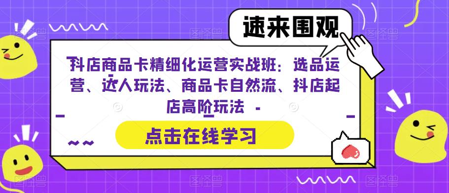 抖店商品卡精细化运营实操班：选品运营、达人玩法、商品卡自然流、抖店起店_抖汇吧