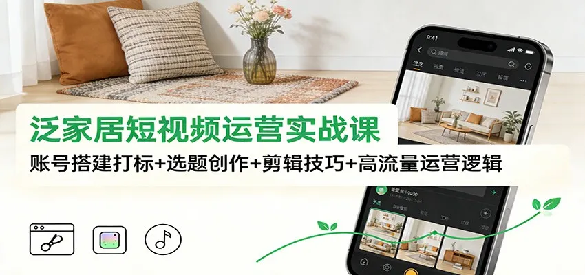 泛家居短视频运营实战课：账号搭建打标+选题创作+剪辑技巧+高流量运营逻辑_抖汇吧